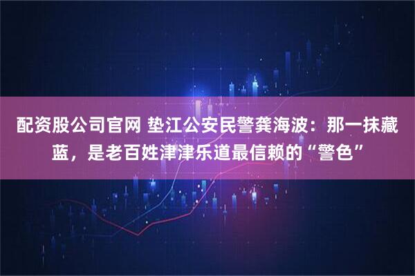 配资股公司官网 垫江公安民警龚海波：那一抹藏蓝，是老百姓津津乐道最信赖的“警色”