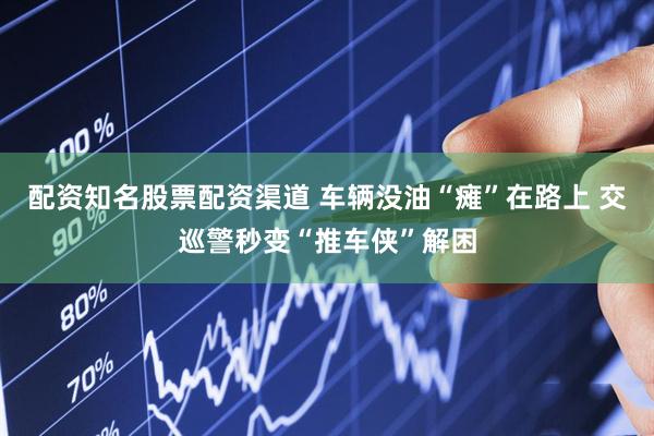 配资知名股票配资渠道 车辆没油“瘫”在路上 交巡警秒变“推车侠”解困