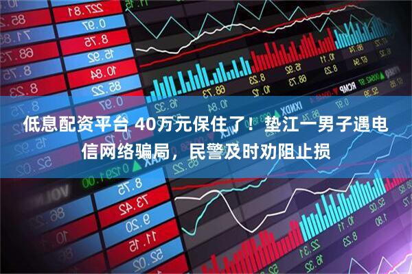 低息配资平台 40万元保住了！垫江一男子遇电信网络骗局，民警及时劝阻止损