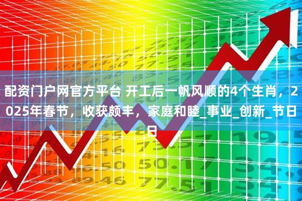 配资门户网官方平台 开工后一帆风顺的4个生肖，2025年春节，收获颇丰，家庭和睦_事业_创新_节日