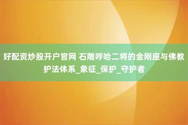 好配资炒股开户官网 石雕哼哈二将的金刚座与佛教护法体系_象征_保护_守护者