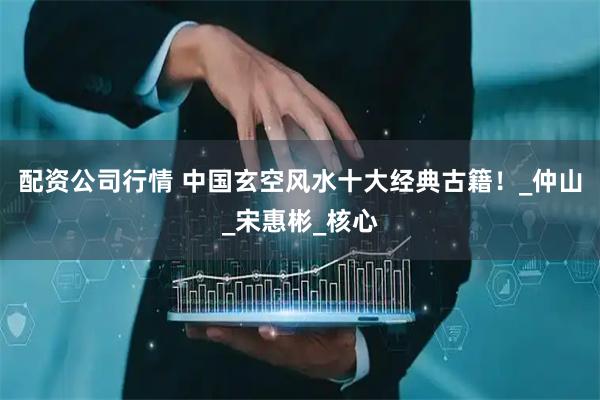 配资公司行情 中国玄空风水十大经典古籍！_仲山_宋惠彬_核心
