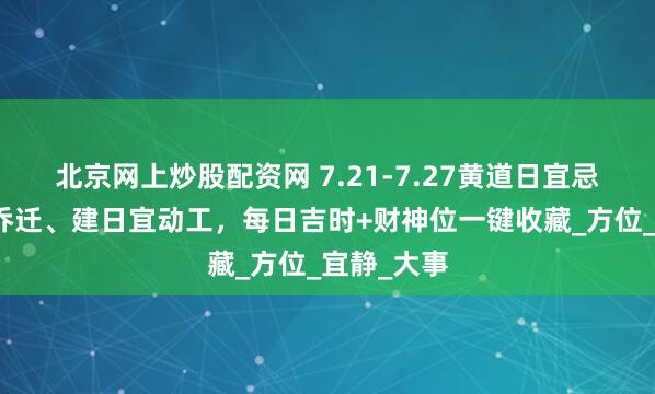 北京网上炒股配资网 7.21-7.27黄道日宜忌：开日利乔迁、建日宜动工，每日吉时+财神位一键收藏_方位_宜静_大事