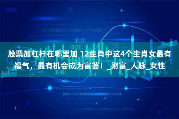 股票加杠杆在哪里加 12生肖中这4个生肖女最有福气，最有机会成为富婆！_财富_人脉_女性