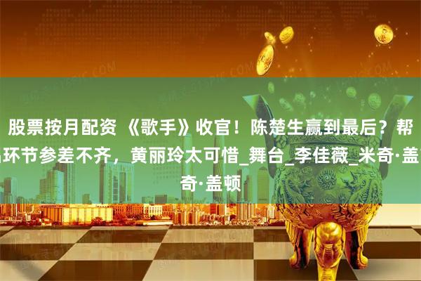 股票按月配资 《歌手》收官！陈楚生赢到最后？帮唱环节参差不齐，黄丽玲太可惜_舞台_李佳薇_米奇·盖顿