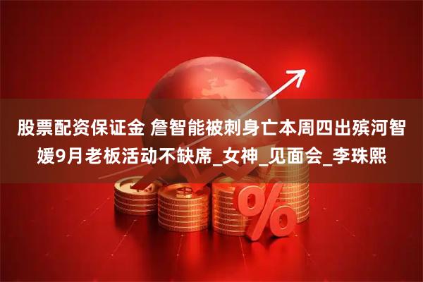 股票配资保证金 詹智能被刺身亡本周四出殡　河智媛9月老板活动不缺席_女神_见面会_李珠熙
