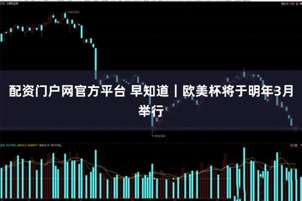 配资门户网官方平台 早知道｜欧美杯将于明年3月举行