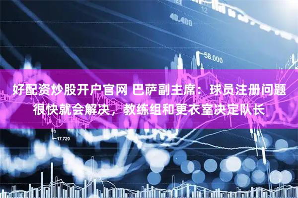 好配资炒股开户官网 巴萨副主席：球员注册问题很快就会解决，教练组和更衣室决定队长