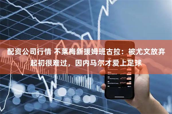 配资公司行情 不莱梅新援姆班古拉：被尤文放弃起初很难过，因内马尔才爱上足球