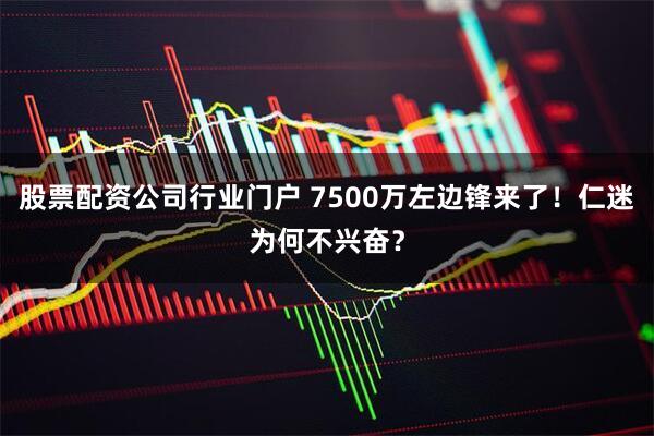 股票配资公司行业门户 7500万左边锋来了！仁迷为何不兴奋？