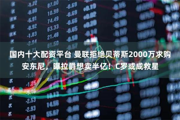 国内十大配资平台 曼联拒绝贝蒂斯2000万求购安东尼，曝拉爵想卖半亿！C罗或成救星