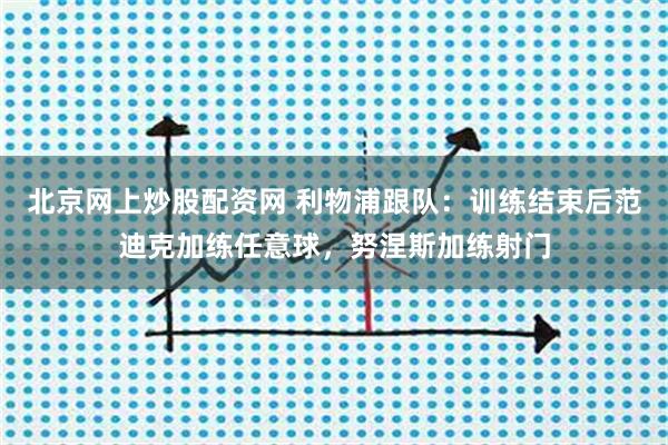北京网上炒股配资网 利物浦跟队：训练结束后范迪克加练任意球，努涅斯加练射门